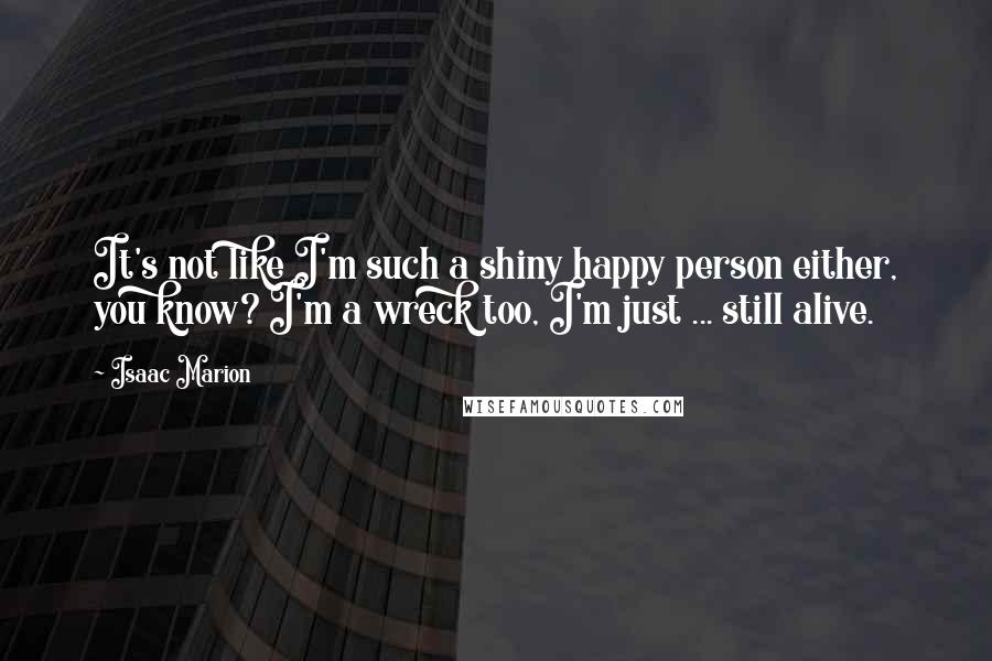 Isaac Marion Quotes: It's not like I'm such a shiny happy person either, you know? I'm a wreck too, I'm just ... still alive.