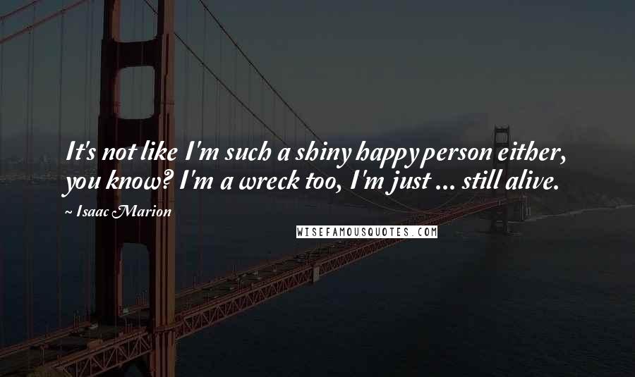 Isaac Marion Quotes: It's not like I'm such a shiny happy person either, you know? I'm a wreck too, I'm just ... still alive.