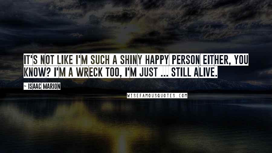 Isaac Marion Quotes: It's not like I'm such a shiny happy person either, you know? I'm a wreck too, I'm just ... still alive.