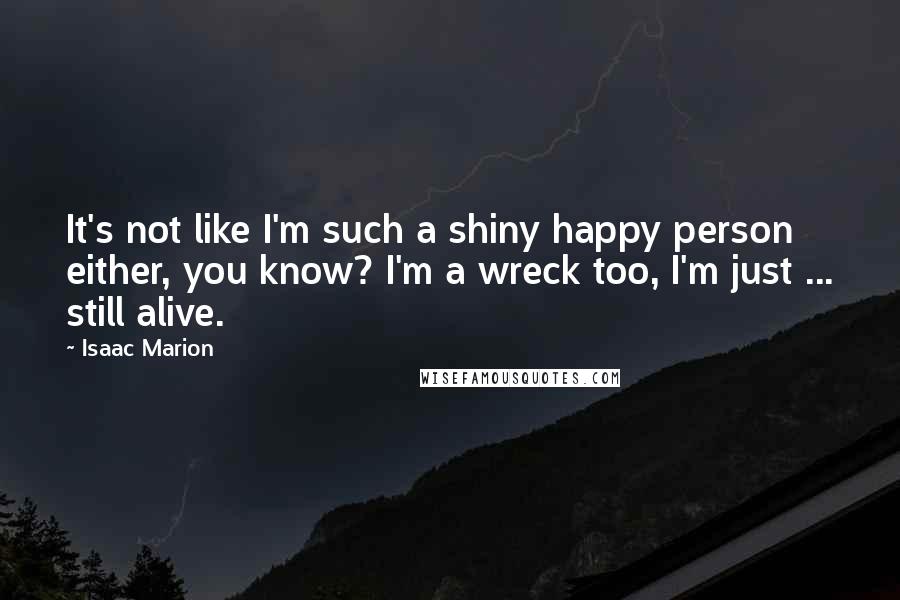 Isaac Marion Quotes: It's not like I'm such a shiny happy person either, you know? I'm a wreck too, I'm just ... still alive.