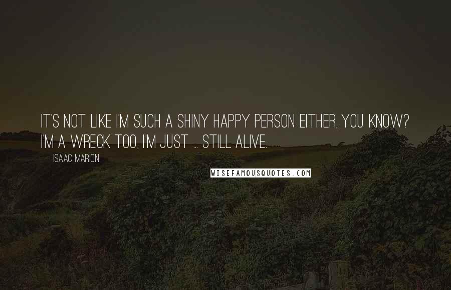 Isaac Marion Quotes: It's not like I'm such a shiny happy person either, you know? I'm a wreck too, I'm just ... still alive.