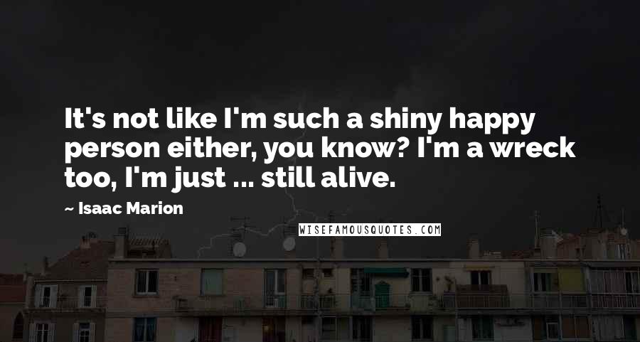 Isaac Marion Quotes: It's not like I'm such a shiny happy person either, you know? I'm a wreck too, I'm just ... still alive.