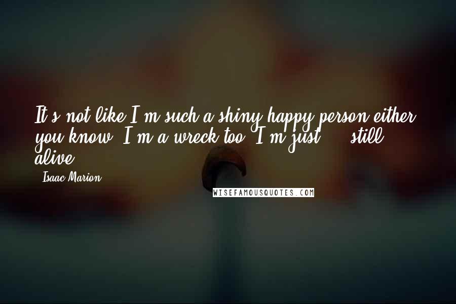 Isaac Marion Quotes: It's not like I'm such a shiny happy person either, you know? I'm a wreck too, I'm just ... still alive.