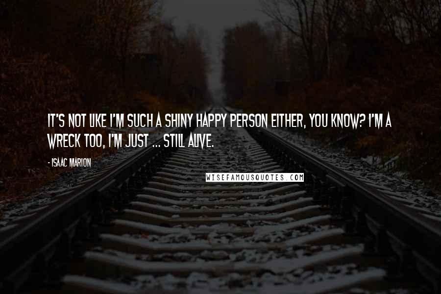 Isaac Marion Quotes: It's not like I'm such a shiny happy person either, you know? I'm a wreck too, I'm just ... still alive.