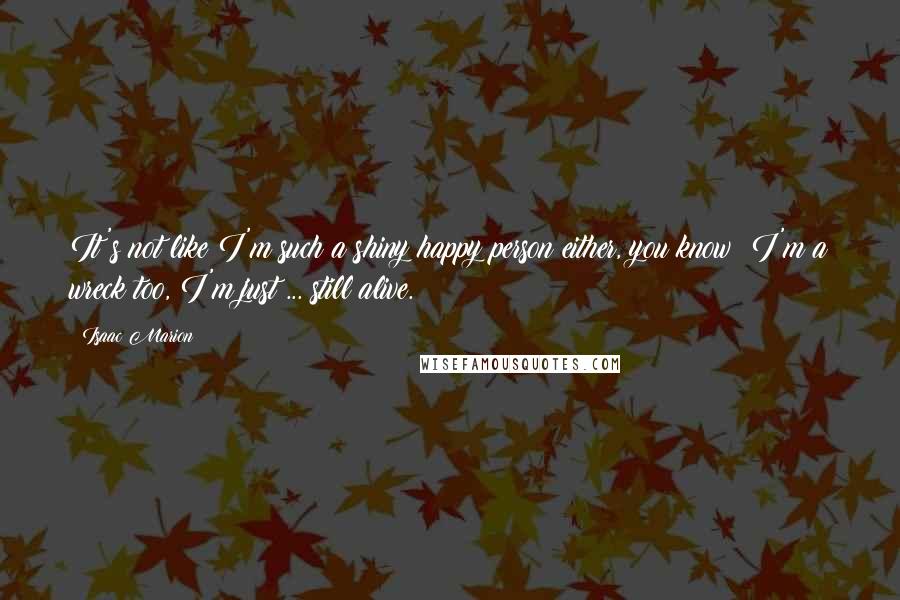 Isaac Marion Quotes: It's not like I'm such a shiny happy person either, you know? I'm a wreck too, I'm just ... still alive.