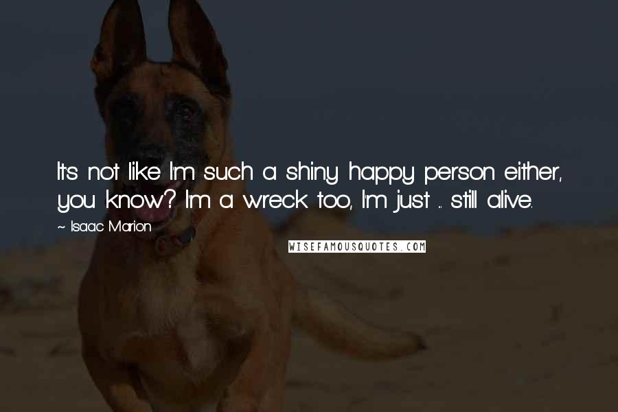 Isaac Marion Quotes: It's not like I'm such a shiny happy person either, you know? I'm a wreck too, I'm just ... still alive.