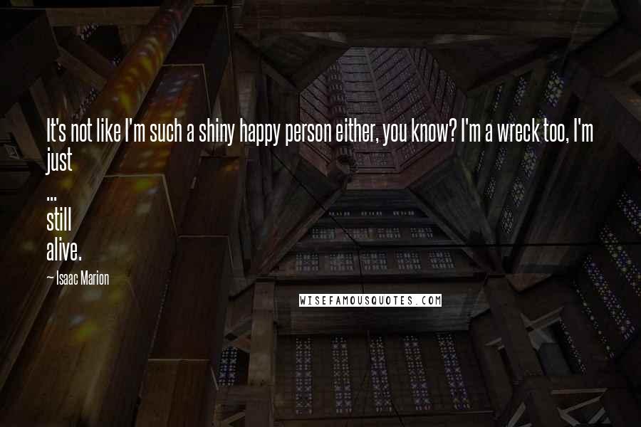 Isaac Marion Quotes: It's not like I'm such a shiny happy person either, you know? I'm a wreck too, I'm just ... still alive.