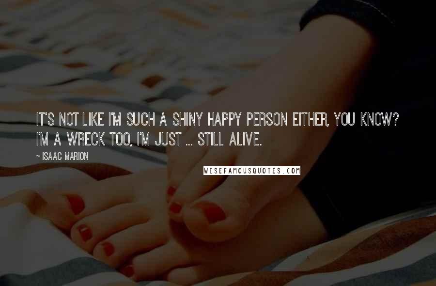 Isaac Marion Quotes: It's not like I'm such a shiny happy person either, you know? I'm a wreck too, I'm just ... still alive.