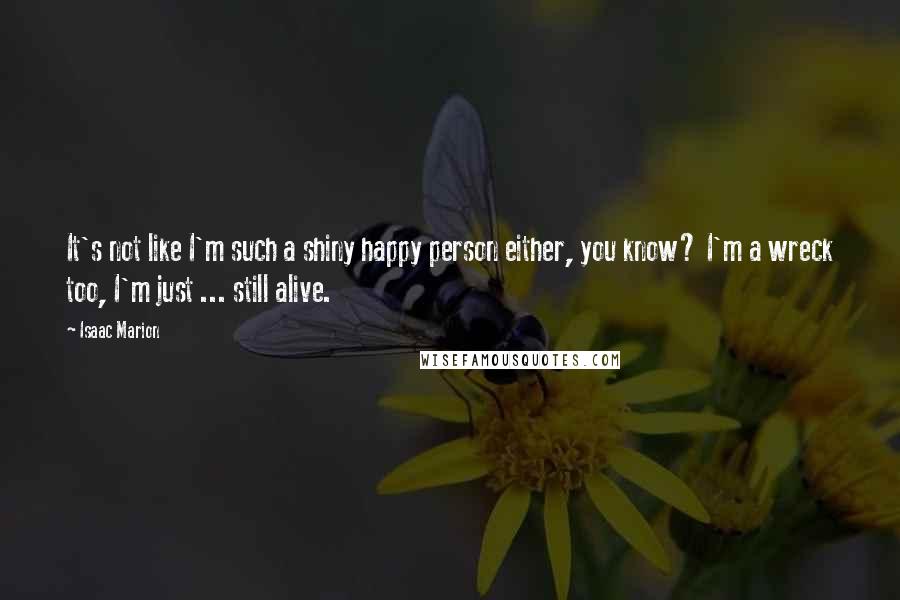 Isaac Marion Quotes: It's not like I'm such a shiny happy person either, you know? I'm a wreck too, I'm just ... still alive.