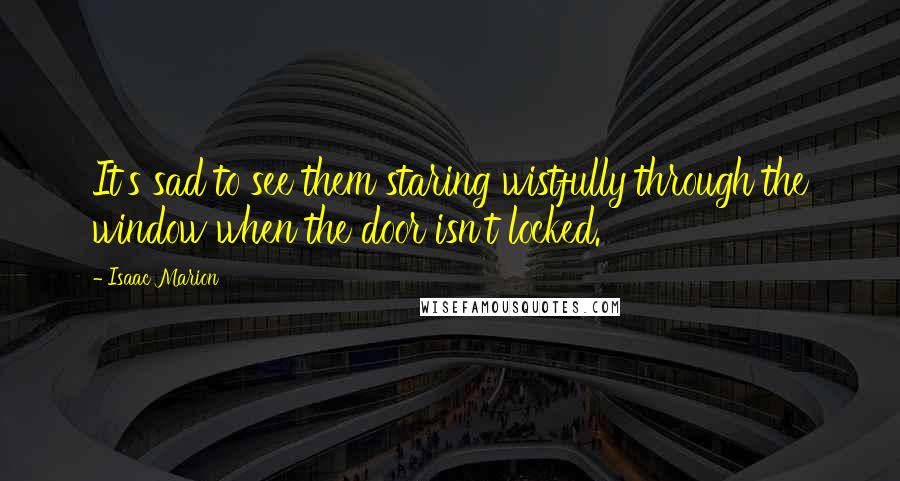 Isaac Marion Quotes: It's sad to see them staring wistfully through the window when the door isn't locked.