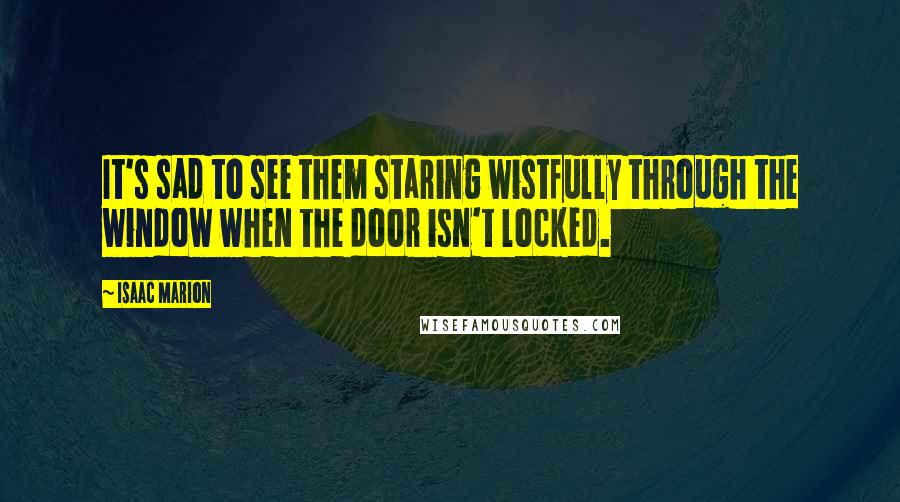 Isaac Marion Quotes: It's sad to see them staring wistfully through the window when the door isn't locked.