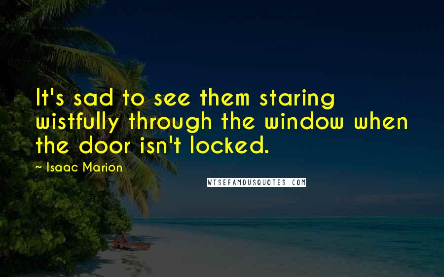 Isaac Marion Quotes: It's sad to see them staring wistfully through the window when the door isn't locked.