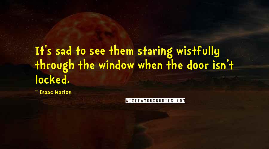 Isaac Marion Quotes: It's sad to see them staring wistfully through the window when the door isn't locked.