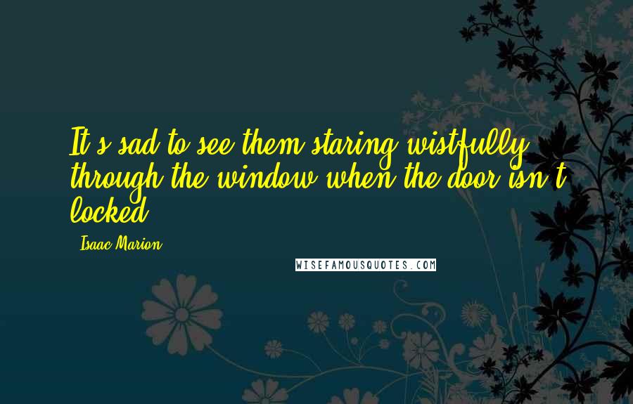 Isaac Marion Quotes: It's sad to see them staring wistfully through the window when the door isn't locked.