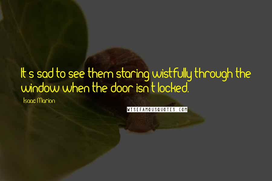 Isaac Marion Quotes: It's sad to see them staring wistfully through the window when the door isn't locked.