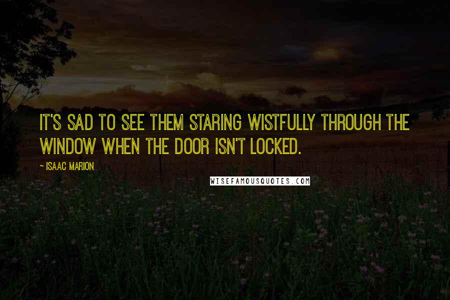 Isaac Marion Quotes: It's sad to see them staring wistfully through the window when the door isn't locked.