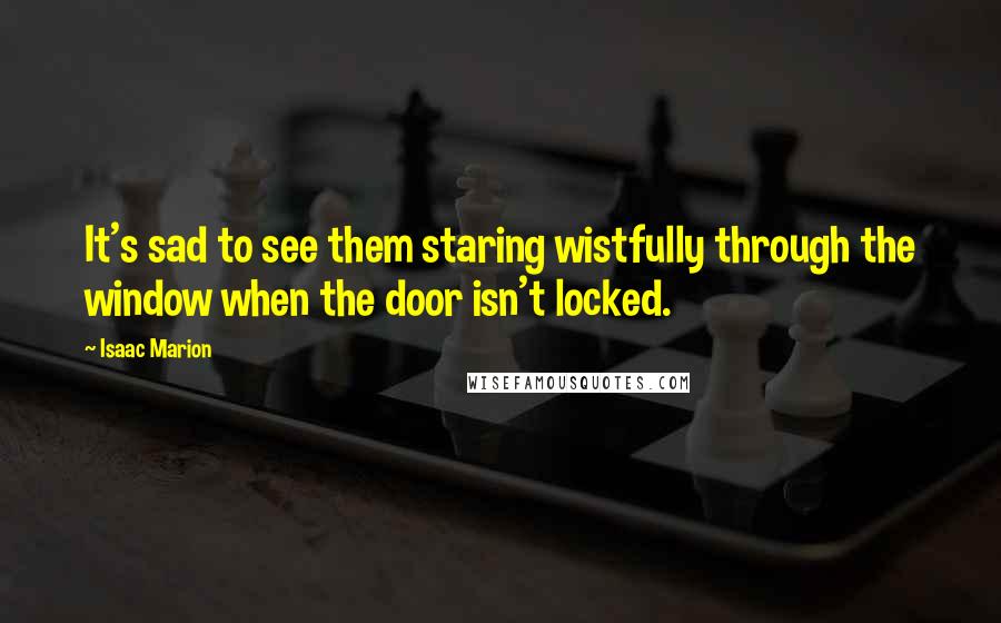 Isaac Marion Quotes: It's sad to see them staring wistfully through the window when the door isn't locked.