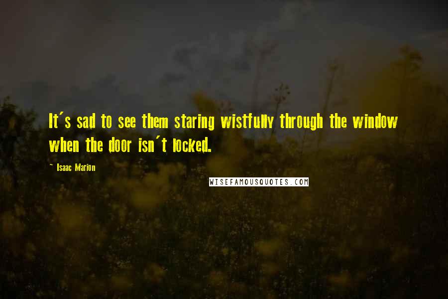 Isaac Marion Quotes: It's sad to see them staring wistfully through the window when the door isn't locked.