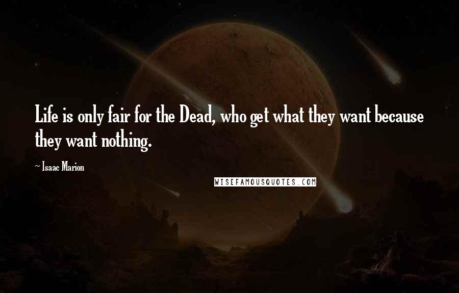Isaac Marion Quotes: Life is only fair for the Dead, who get what they want because they want nothing.