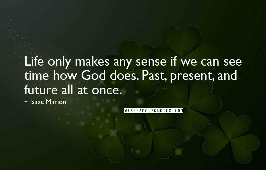 Isaac Marion Quotes: Life only makes any sense if we can see time how God does. Past, present, and future all at once.