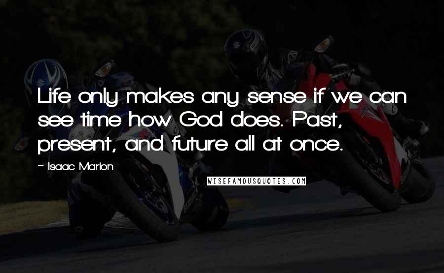 Isaac Marion Quotes: Life only makes any sense if we can see time how God does. Past, present, and future all at once.