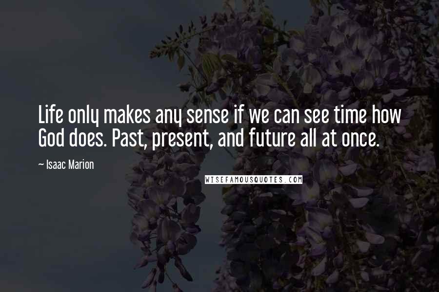 Isaac Marion Quotes: Life only makes any sense if we can see time how God does. Past, present, and future all at once.