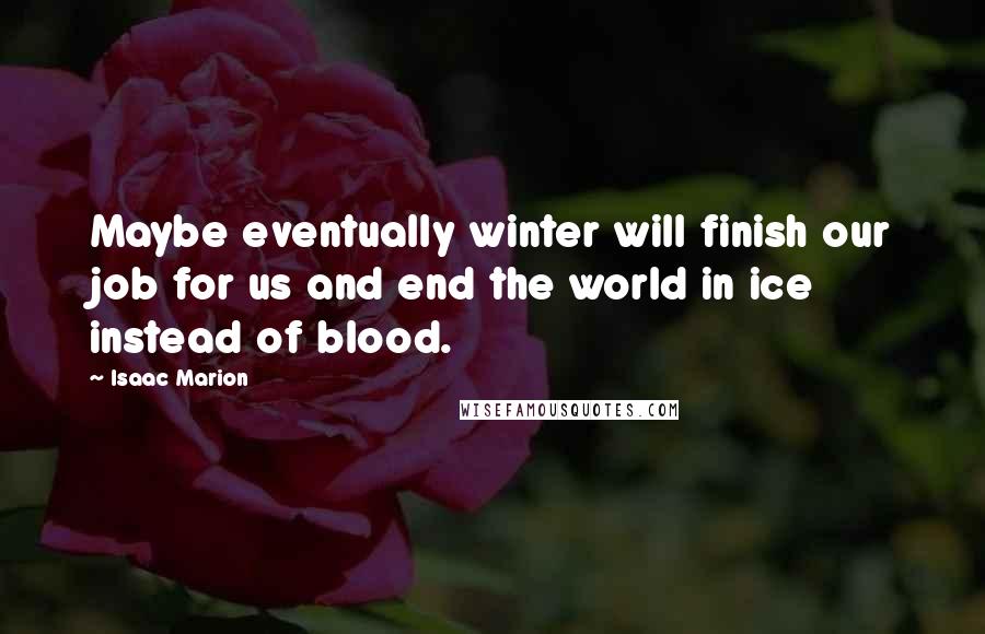 Isaac Marion Quotes: Maybe eventually winter will finish our job for us and end the world in ice instead of blood.