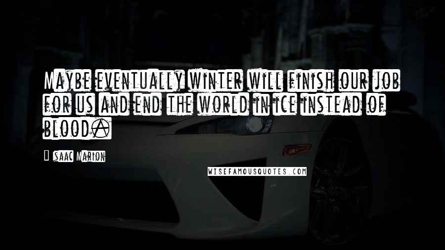 Isaac Marion Quotes: Maybe eventually winter will finish our job for us and end the world in ice instead of blood.