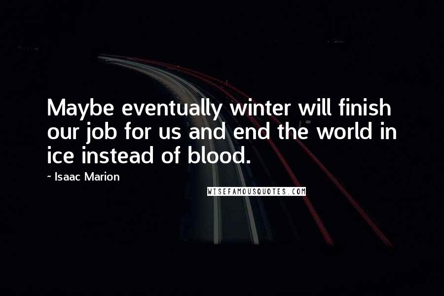 Isaac Marion Quotes: Maybe eventually winter will finish our job for us and end the world in ice instead of blood.