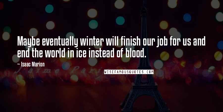 Isaac Marion Quotes: Maybe eventually winter will finish our job for us and end the world in ice instead of blood.