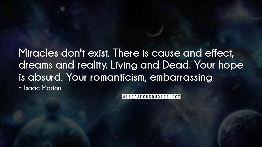 Isaac Marion Quotes: Miracles don't exist. There is cause and effect, dreams and reality. Living and Dead. Your hope is absurd. Your romanticism, embarrassing