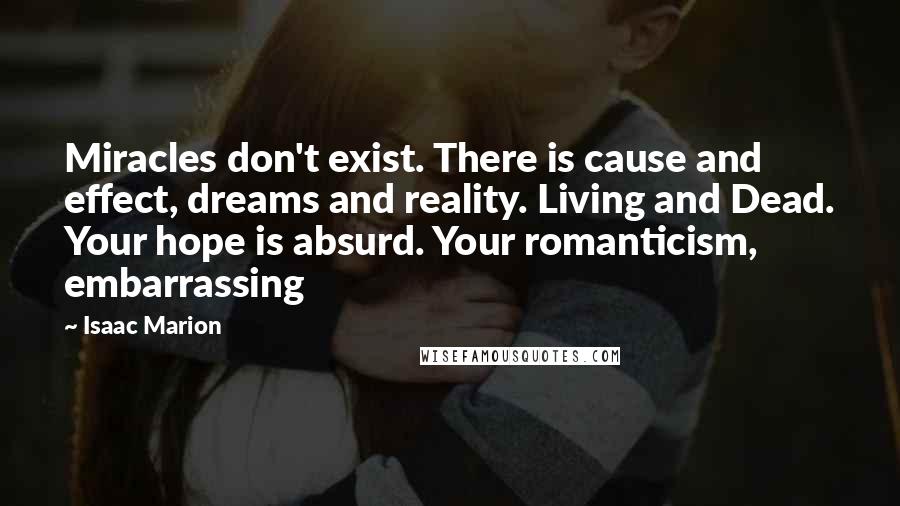 Isaac Marion Quotes: Miracles don't exist. There is cause and effect, dreams and reality. Living and Dead. Your hope is absurd. Your romanticism, embarrassing