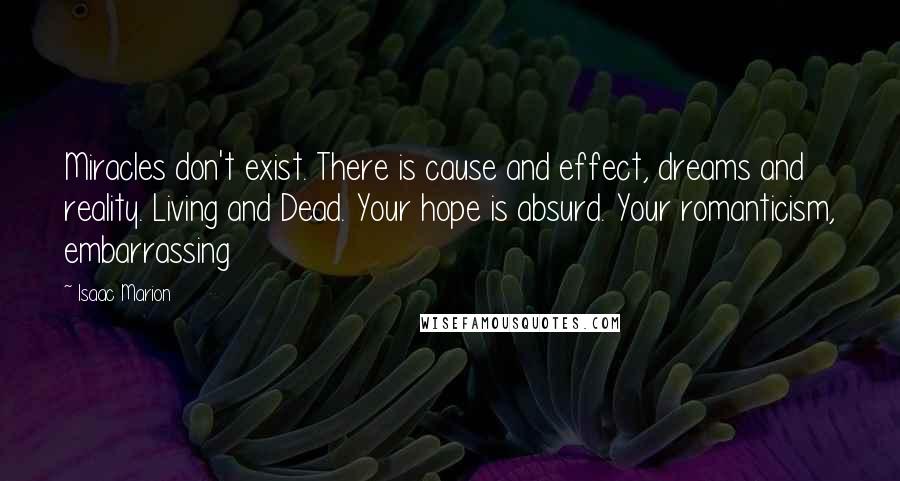 Isaac Marion Quotes: Miracles don't exist. There is cause and effect, dreams and reality. Living and Dead. Your hope is absurd. Your romanticism, embarrassing