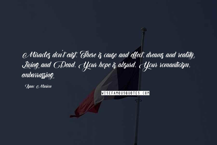 Isaac Marion Quotes: Miracles don't exist. There is cause and effect, dreams and reality. Living and Dead. Your hope is absurd. Your romanticism, embarrassing