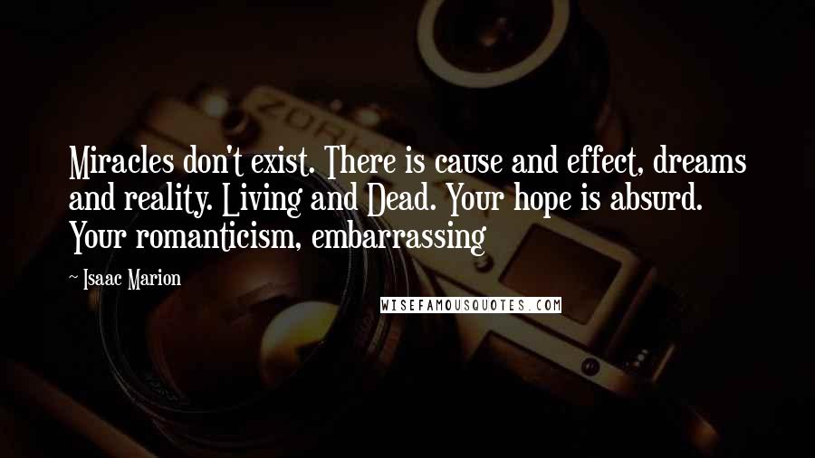 Isaac Marion Quotes: Miracles don't exist. There is cause and effect, dreams and reality. Living and Dead. Your hope is absurd. Your romanticism, embarrassing