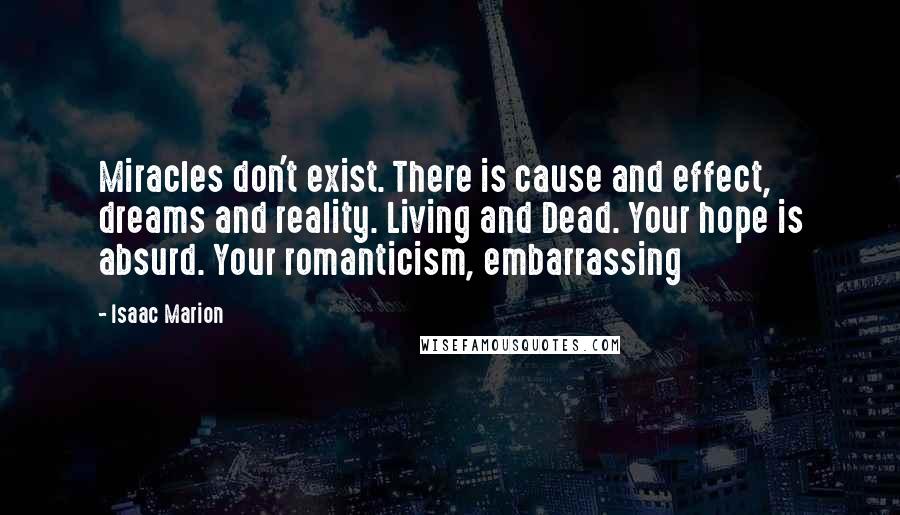 Isaac Marion Quotes: Miracles don't exist. There is cause and effect, dreams and reality. Living and Dead. Your hope is absurd. Your romanticism, embarrassing