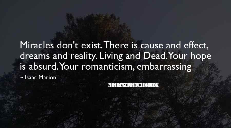 Isaac Marion Quotes: Miracles don't exist. There is cause and effect, dreams and reality. Living and Dead. Your hope is absurd. Your romanticism, embarrassing