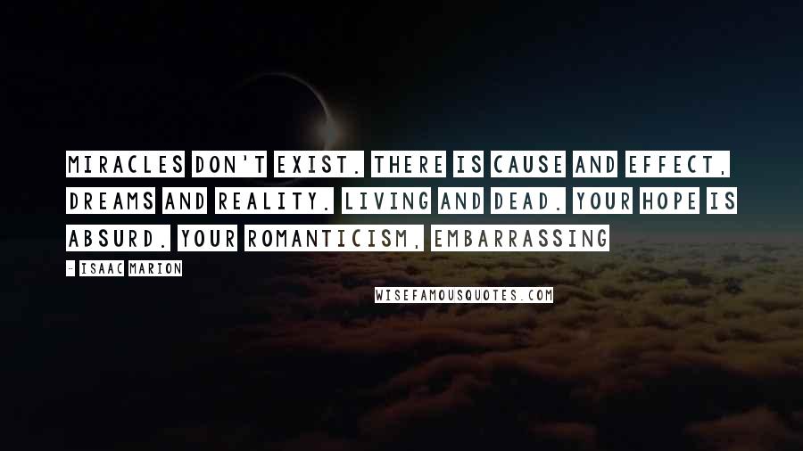 Isaac Marion Quotes: Miracles don't exist. There is cause and effect, dreams and reality. Living and Dead. Your hope is absurd. Your romanticism, embarrassing