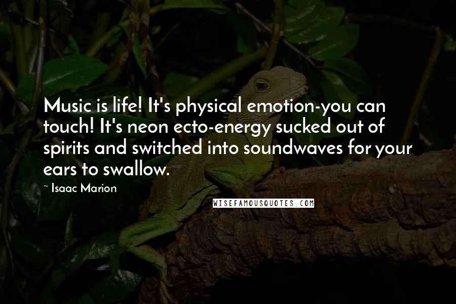 Isaac Marion Quotes: Music is life! It's physical emotion-you can touch! It's neon ecto-energy sucked out of spirits and switched into soundwaves for your ears to swallow.