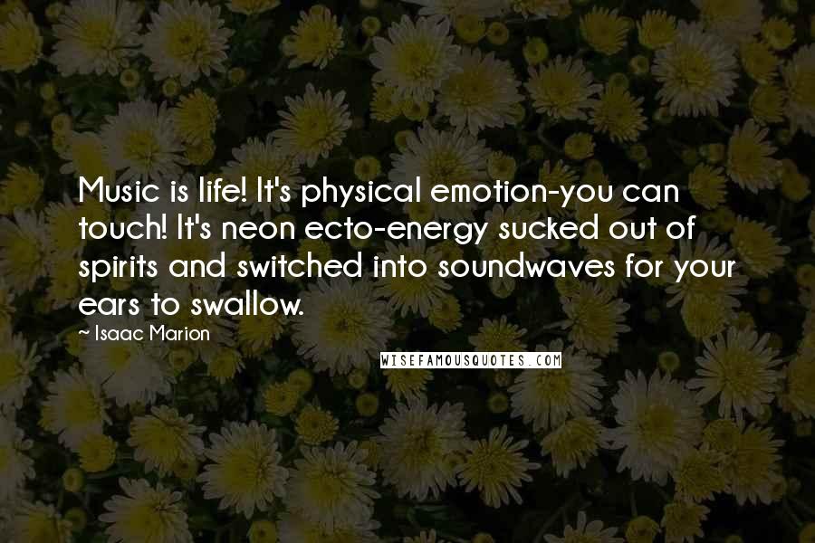 Isaac Marion Quotes: Music is life! It's physical emotion-you can touch! It's neon ecto-energy sucked out of spirits and switched into soundwaves for your ears to swallow.