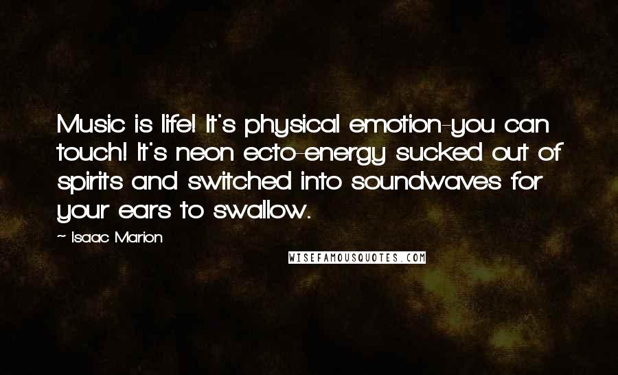 Isaac Marion Quotes: Music is life! It's physical emotion-you can touch! It's neon ecto-energy sucked out of spirits and switched into soundwaves for your ears to swallow.