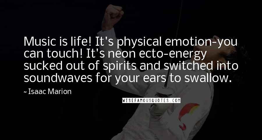 Isaac Marion Quotes: Music is life! It's physical emotion-you can touch! It's neon ecto-energy sucked out of spirits and switched into soundwaves for your ears to swallow.