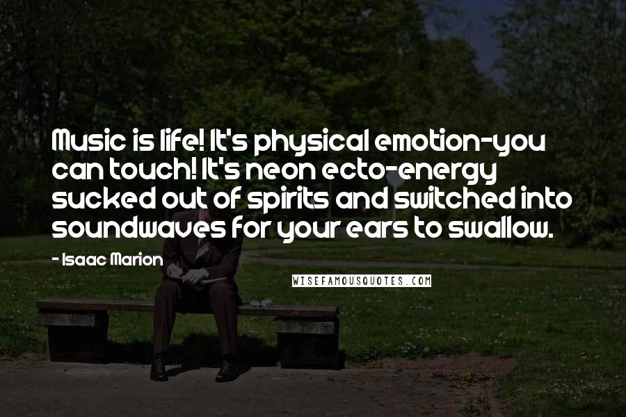 Isaac Marion Quotes: Music is life! It's physical emotion-you can touch! It's neon ecto-energy sucked out of spirits and switched into soundwaves for your ears to swallow.