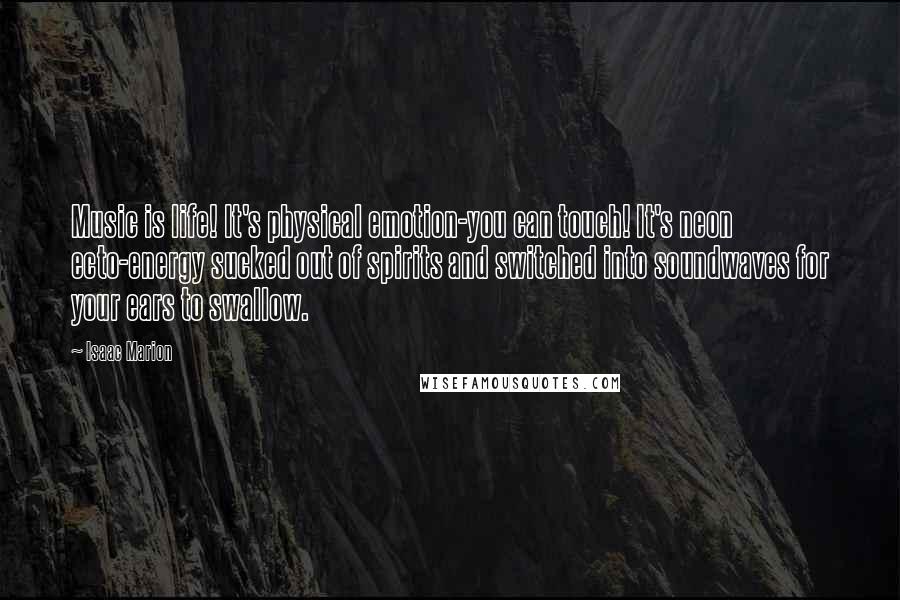 Isaac Marion Quotes: Music is life! It's physical emotion-you can touch! It's neon ecto-energy sucked out of spirits and switched into soundwaves for your ears to swallow.