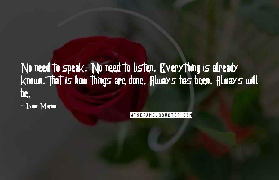 Isaac Marion Quotes: No need to speak. No need to listen. Everything is already known. That is how things are done. Always has been. Always will be.