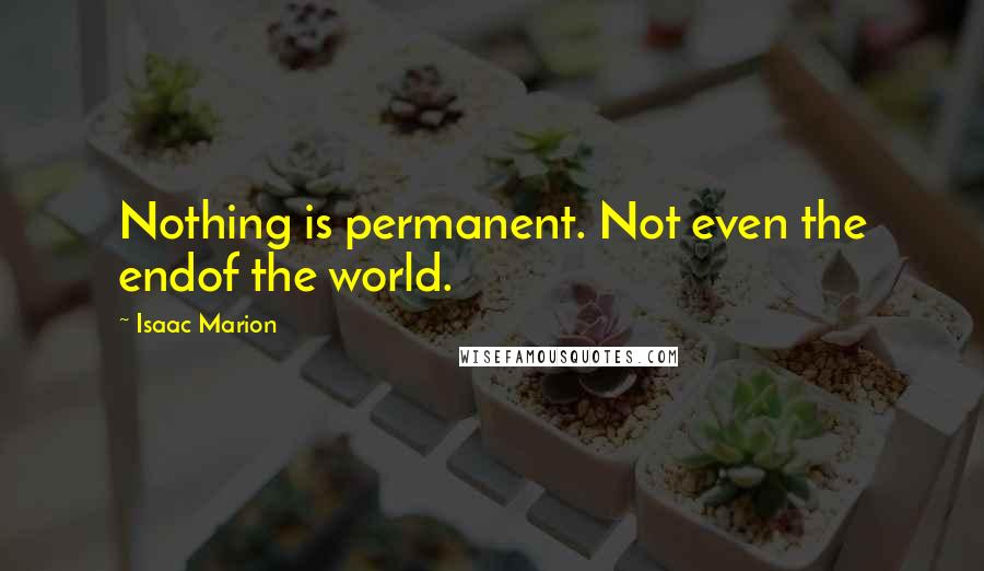 Isaac Marion Quotes: Nothing is permanent. Not even the endof the world.