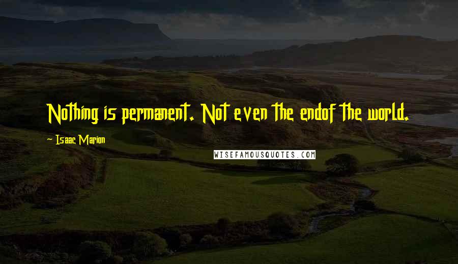 Isaac Marion Quotes: Nothing is permanent. Not even the endof the world.