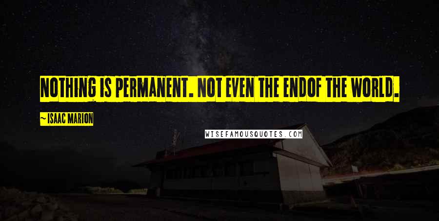 Isaac Marion Quotes: Nothing is permanent. Not even the endof the world.