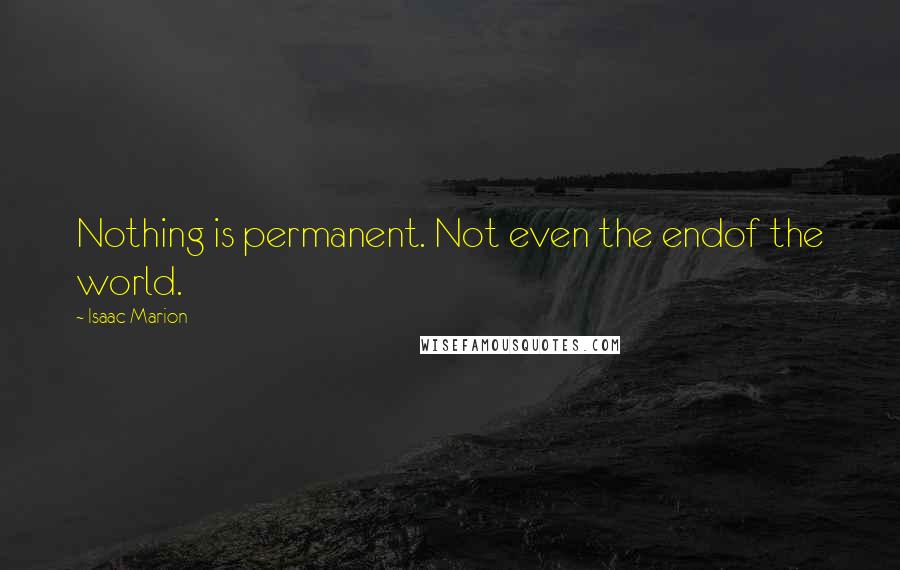 Isaac Marion Quotes: Nothing is permanent. Not even the endof the world.