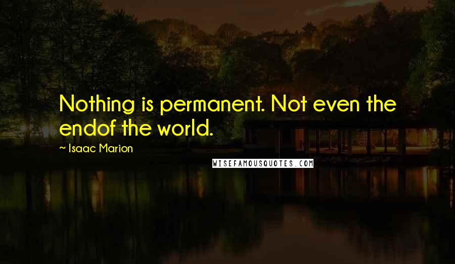 Isaac Marion Quotes: Nothing is permanent. Not even the endof the world.